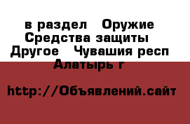  в раздел : Оружие. Средства защиты » Другое . Чувашия респ.,Алатырь г.